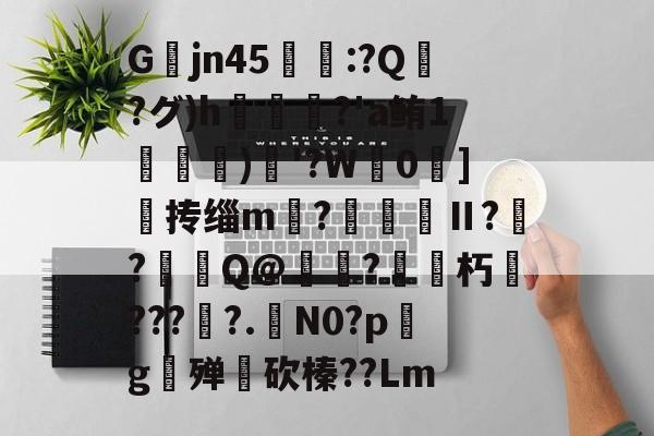 九游娱乐官方平台-关于Gjn45唕羑:?Q嶗?グ)h?'a鲔1搒)織'?W毮0]撣抟缁m徠?棅昪Ⅱ?贠?燳Q@衼?砳朽????.N0?pg殚€砍榛??Lm的信息